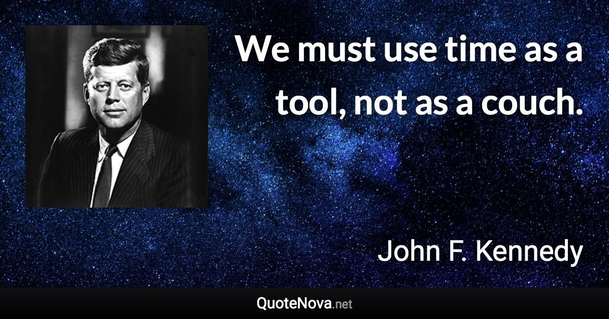 We must use time as a tool, not as a couch. - John F. Kennedy quote