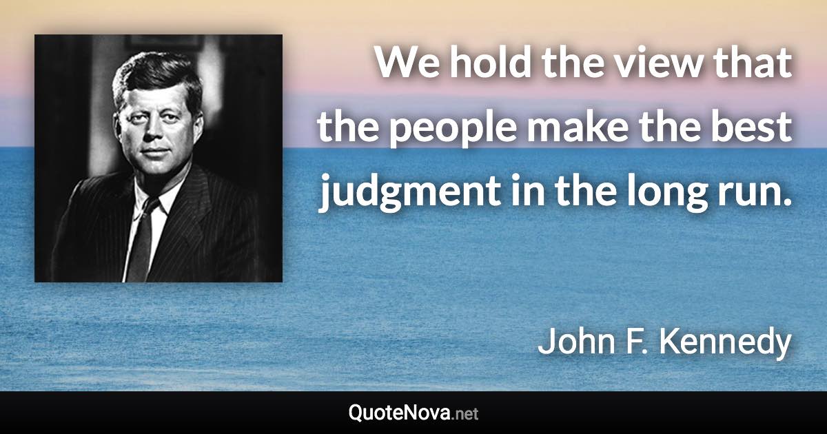 We hold the view that the people make the best judgment in the long run. - John F. Kennedy quote