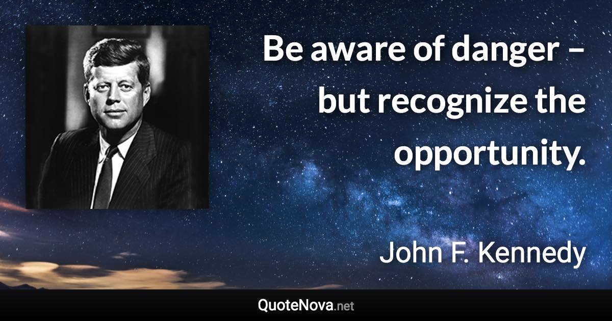 Be aware of danger – but recognize the opportunity. - John F. Kennedy quote