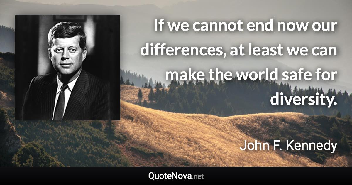 If we cannot end now our differences, at least we can make the world safe for diversity. - John F. Kennedy quote