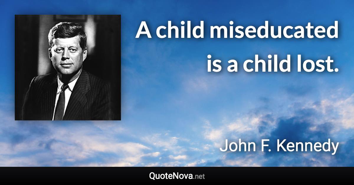 A child miseducated is a child lost. - John F. Kennedy quote