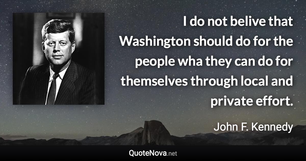 I do not belive that Washington should do for the people wha they can do for themselves through local and private effort. - John F. Kennedy quote