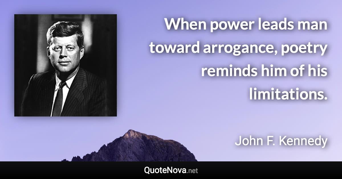 When power leads man toward arrogance, poetry reminds him of his limitations. - John F. Kennedy quote