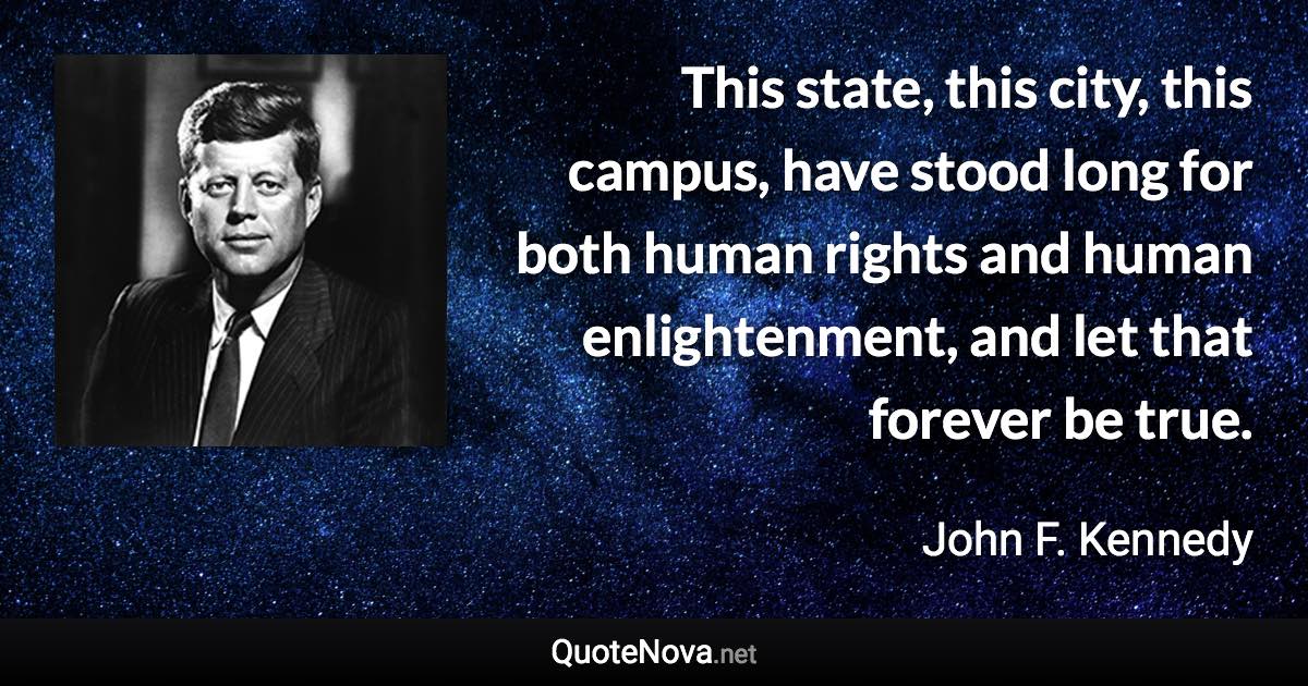 This state, this city, this campus, have stood long for both human rights and human enlightenment, and let that forever be true. - John F. Kennedy quote