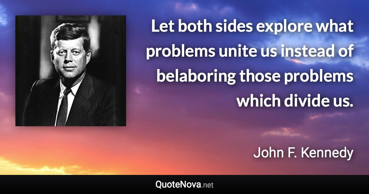 Let both sides explore what problems unite us instead of belaboring those problems which divide us. - John F. Kennedy quote