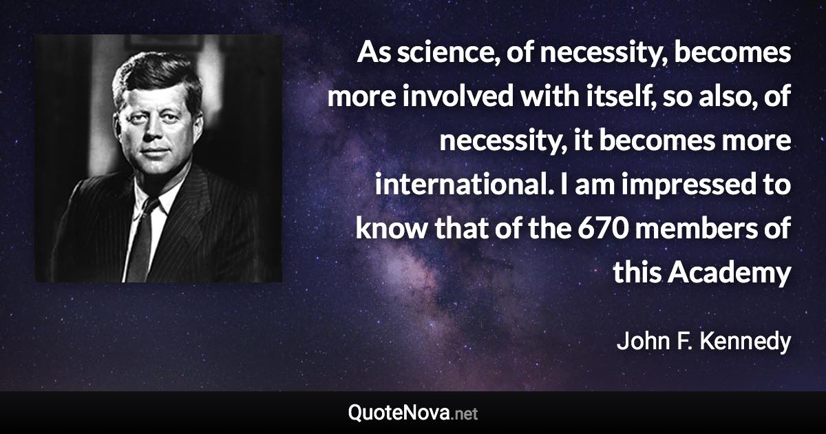 As science, of necessity, becomes more involved with itself, so also, of necessity, it becomes more international. I am impressed to know that of the 670 members of this Academy - John F. Kennedy quote