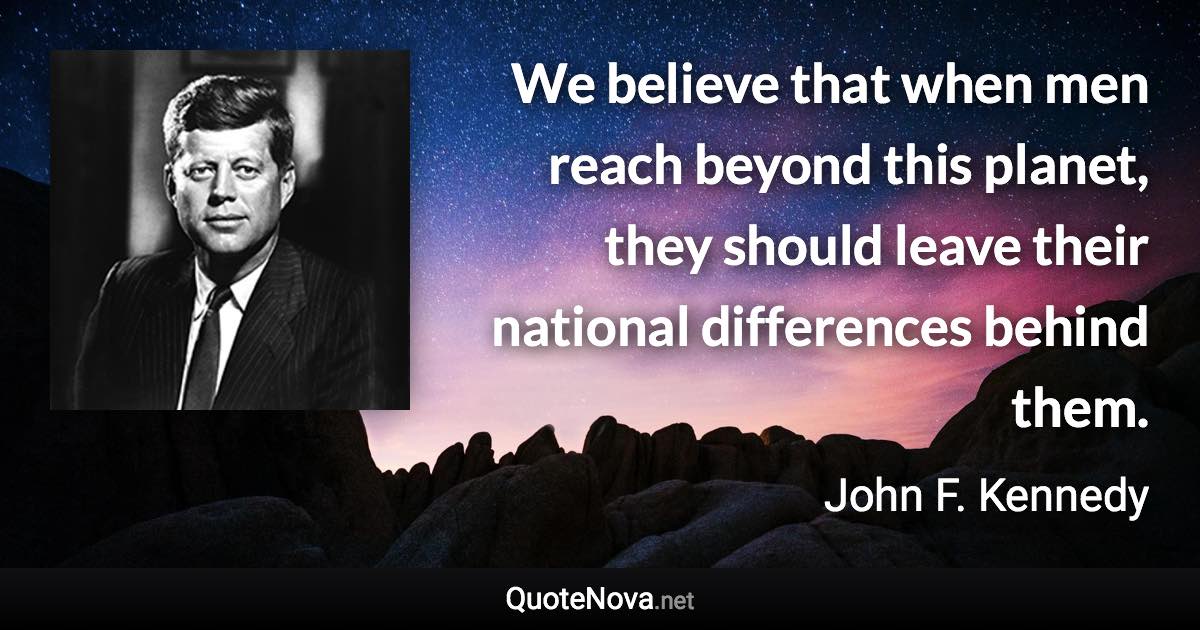 We believe that when men reach beyond this planet, they should leave their national differences behind them. - John F. Kennedy quote