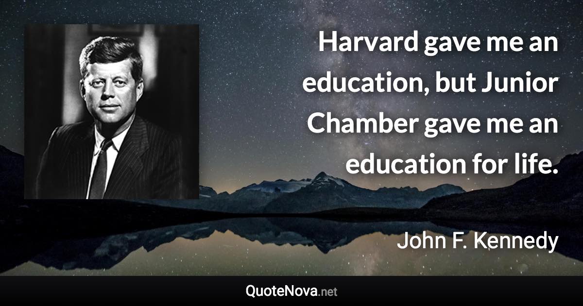 Harvard gave me an education, but Junior Chamber gave me an education for life. - John F. Kennedy quote