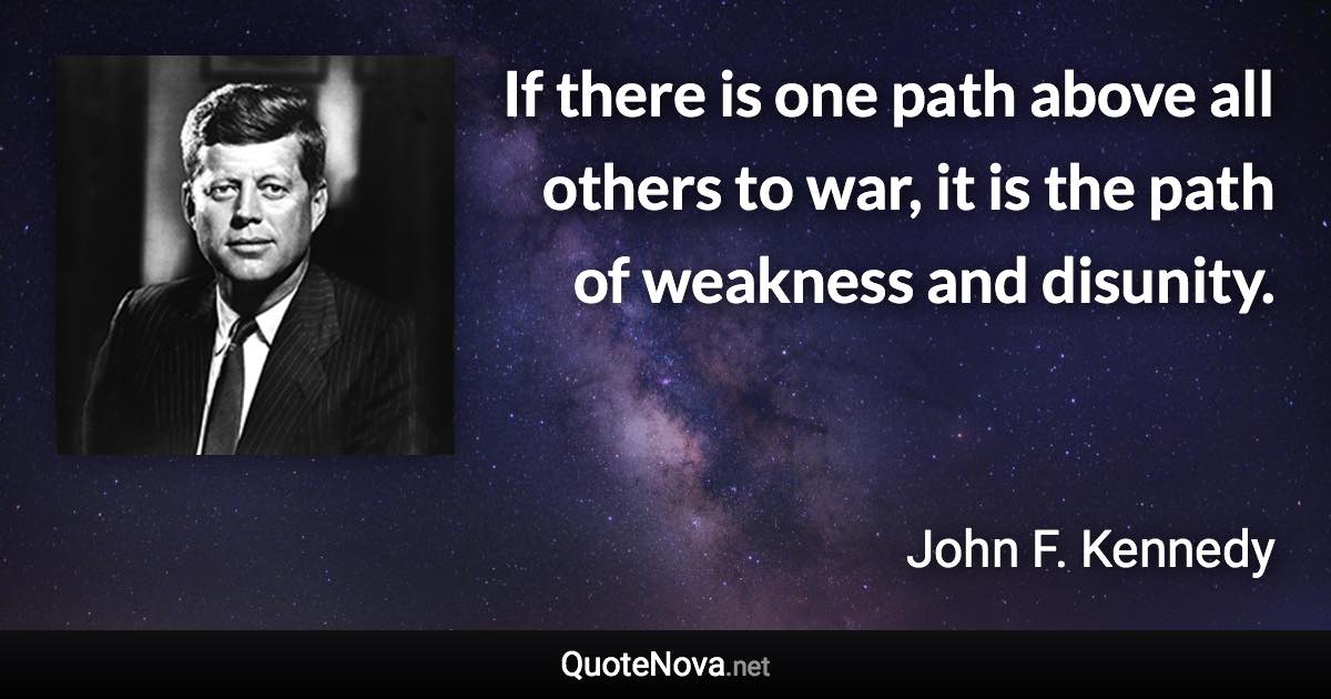 If there is one path above all others to war, it is the path of weakness and disunity. - John F. Kennedy quote