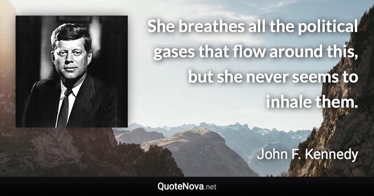 She breathes all the political gases that flow around this, but she never seems to inhale them. - John F. Kennedy quote