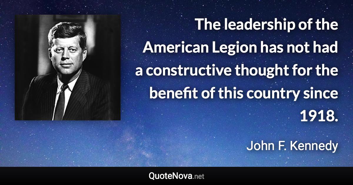 The leadership of the American Legion has not had a constructive thought for the benefit of this country since 1918. - John F. Kennedy quote