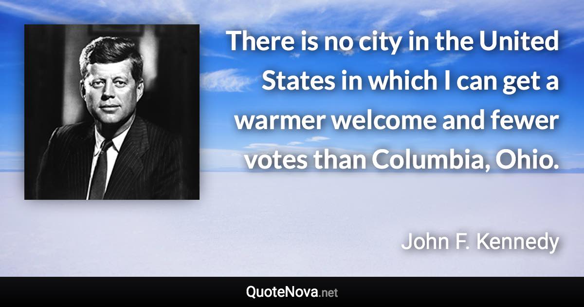 There is no city in the United States in which I can get a warmer welcome and fewer votes than Columbia, Ohio. - John F. Kennedy quote