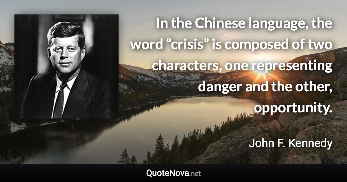 In the Chinese language, the word “crisis” is composed of two characters, one representing danger and the other, opportunity. - John F. Kennedy quote