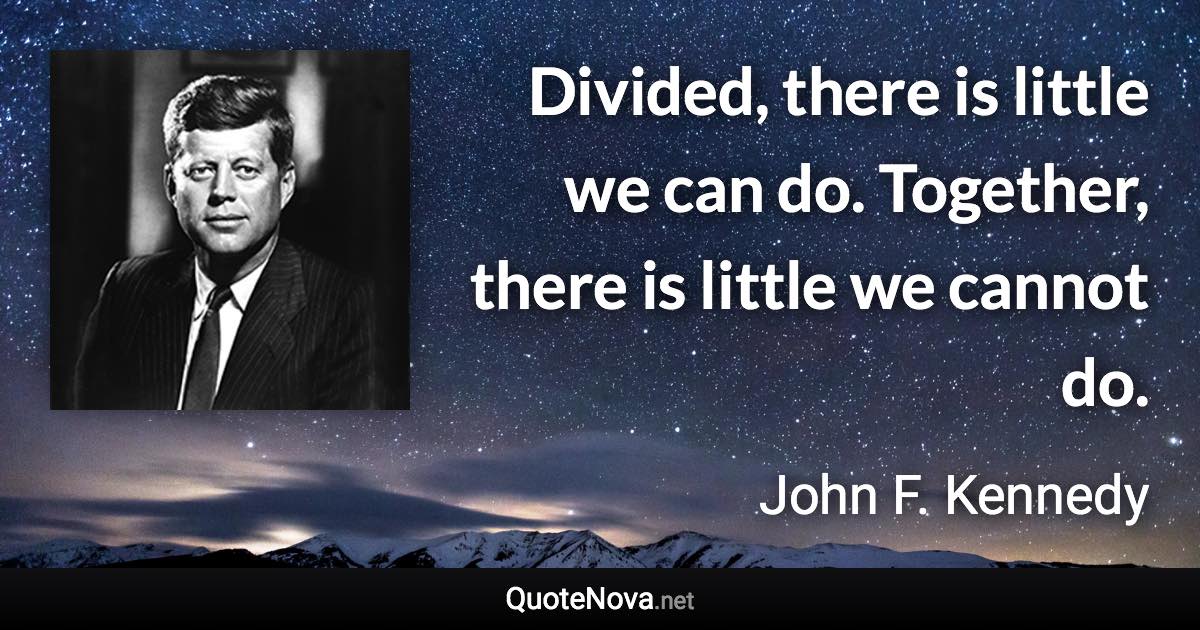 Divided, there is little we can do. Together, there is little we cannot do. - John F. Kennedy quote