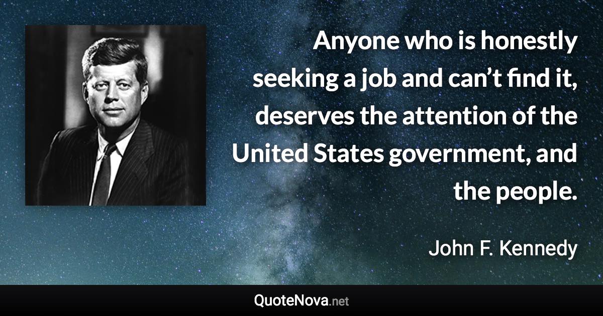 Anyone who is honestly seeking a job and can’t find it, deserves the attention of the United States government, and the people. - John F. Kennedy quote