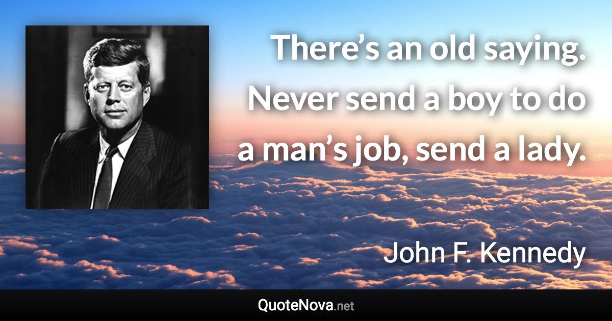 There’s an old saying. Never send a boy to do a man’s job, send a lady. - John F. Kennedy quote