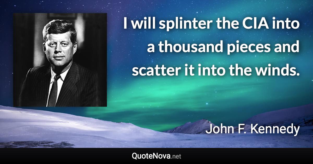 I will splinter the CIA into a thousand pieces and scatter it into the winds. - John F. Kennedy quote