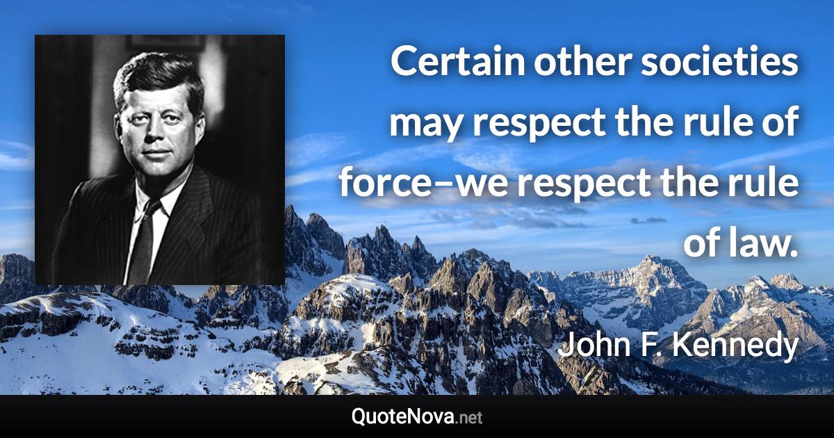 Certain other societies may respect the rule of force–we respect the rule of law. - John F. Kennedy quote