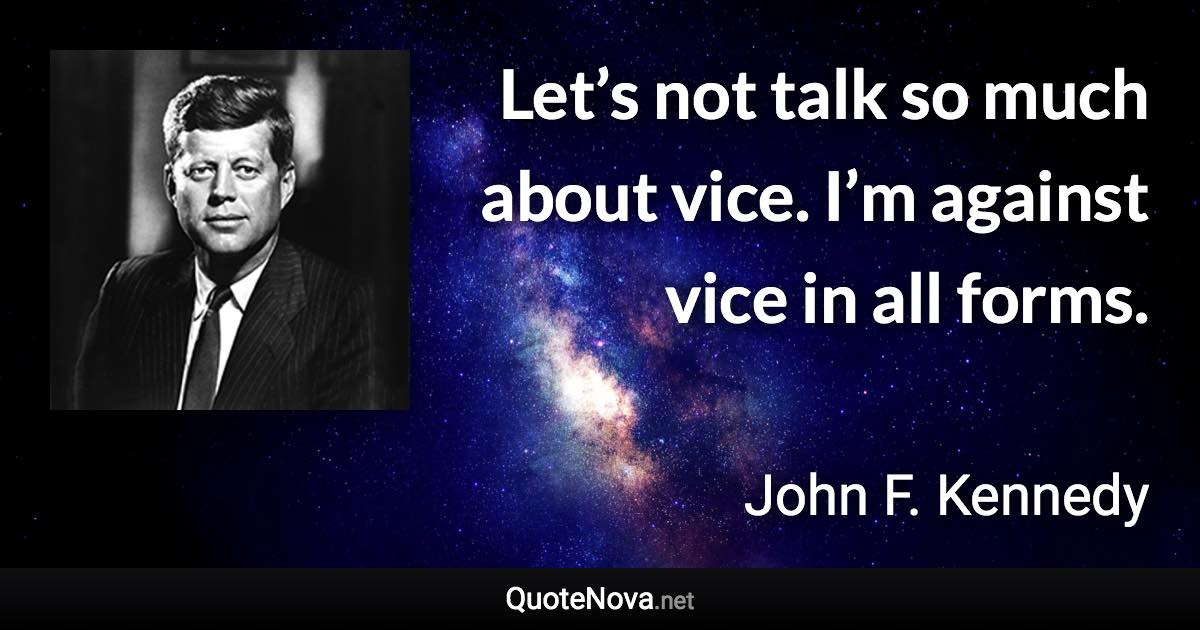 Let’s not talk so much about vice. I’m against vice in all forms. - John F. Kennedy quote