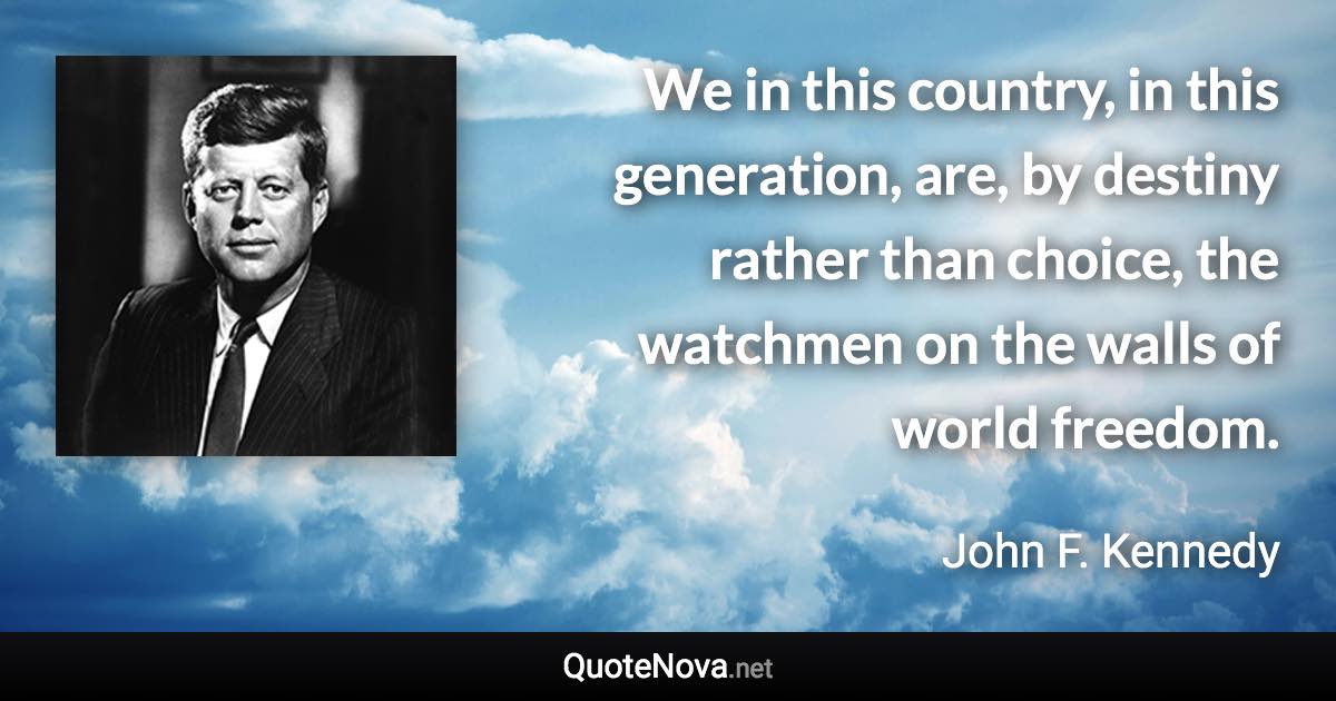 We in this country, in this generation, are, by destiny rather than choice, the watchmen on the walls of world freedom. - John F. Kennedy quote