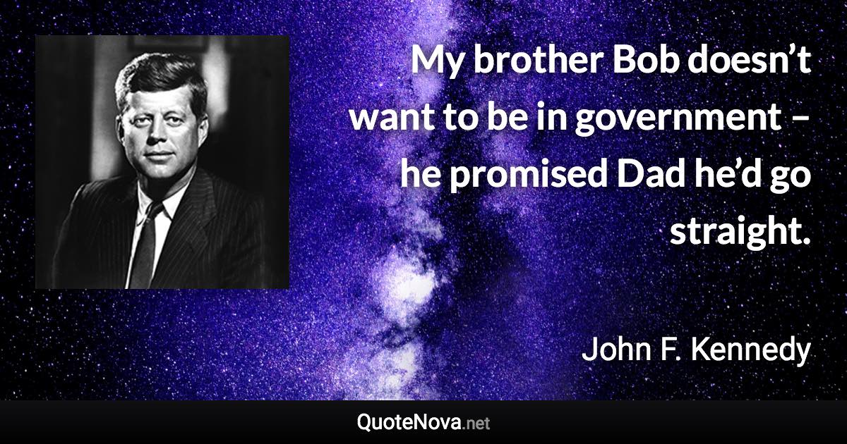 My brother Bob doesn’t want to be in government – he promised Dad he’d go straight. - John F. Kennedy quote