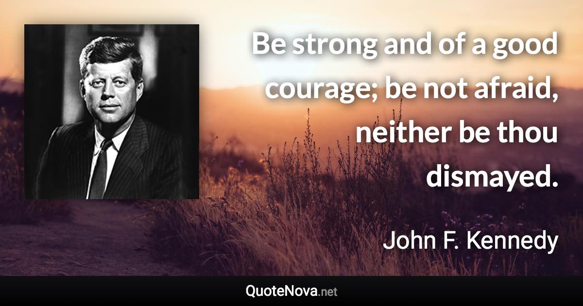Be strong and of a good courage; be not afraid, neither be thou dismayed. - John F. Kennedy quote