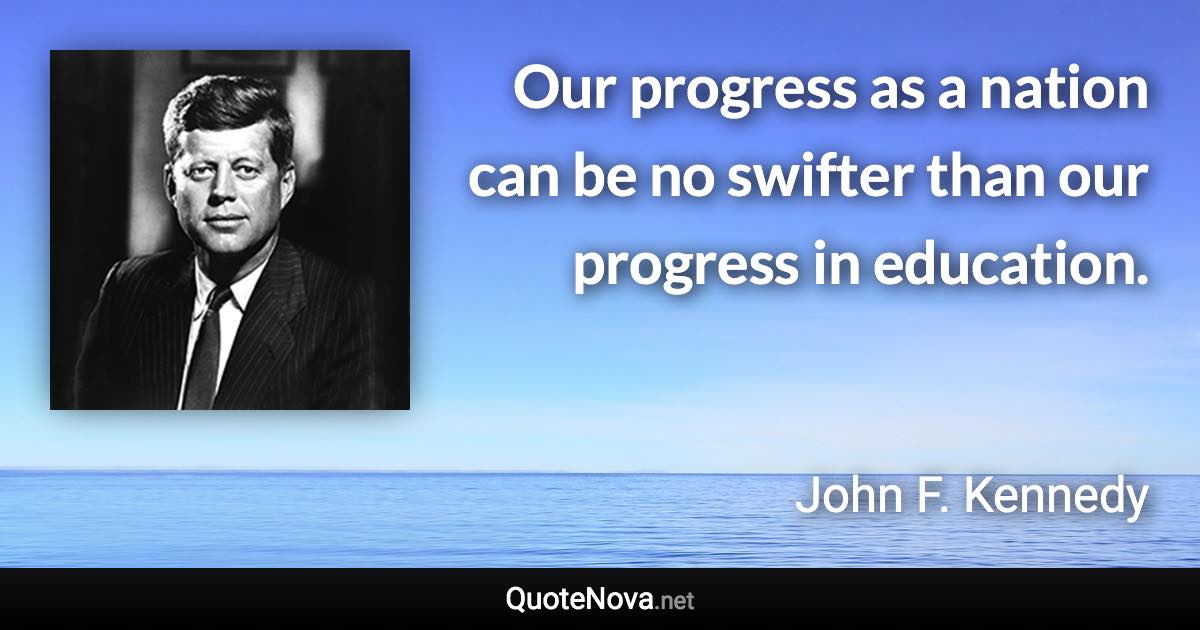 Our progress as a nation can be no swifter than our progress in education. - John F. Kennedy quote