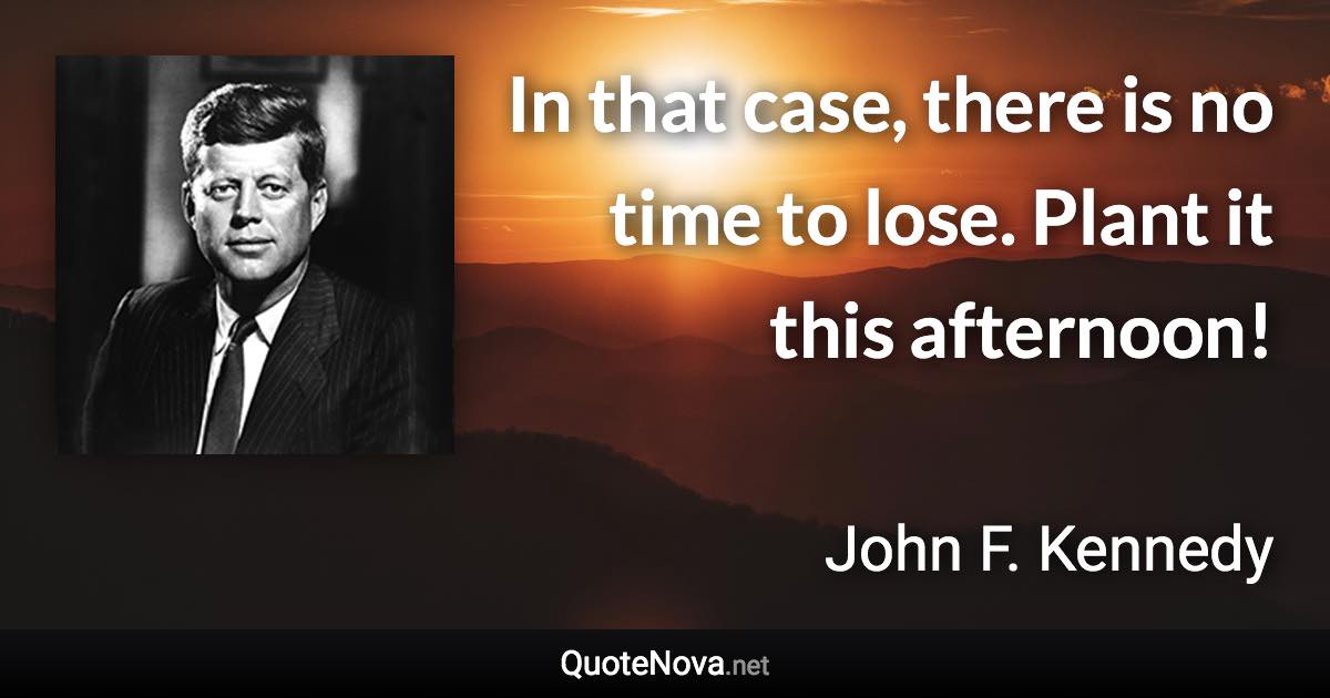 In that case, there is no time to lose. Plant it this afternoon! - John F. Kennedy quote