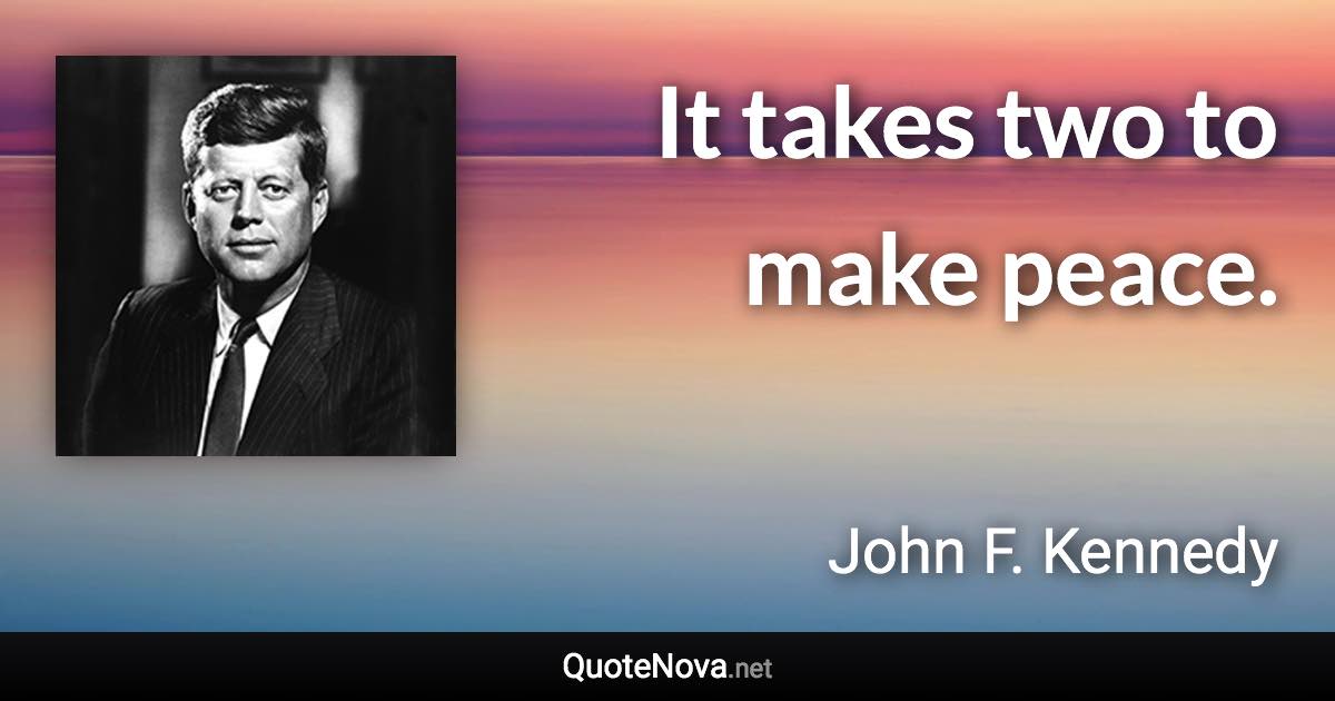 It takes two to make peace. - John F. Kennedy quote