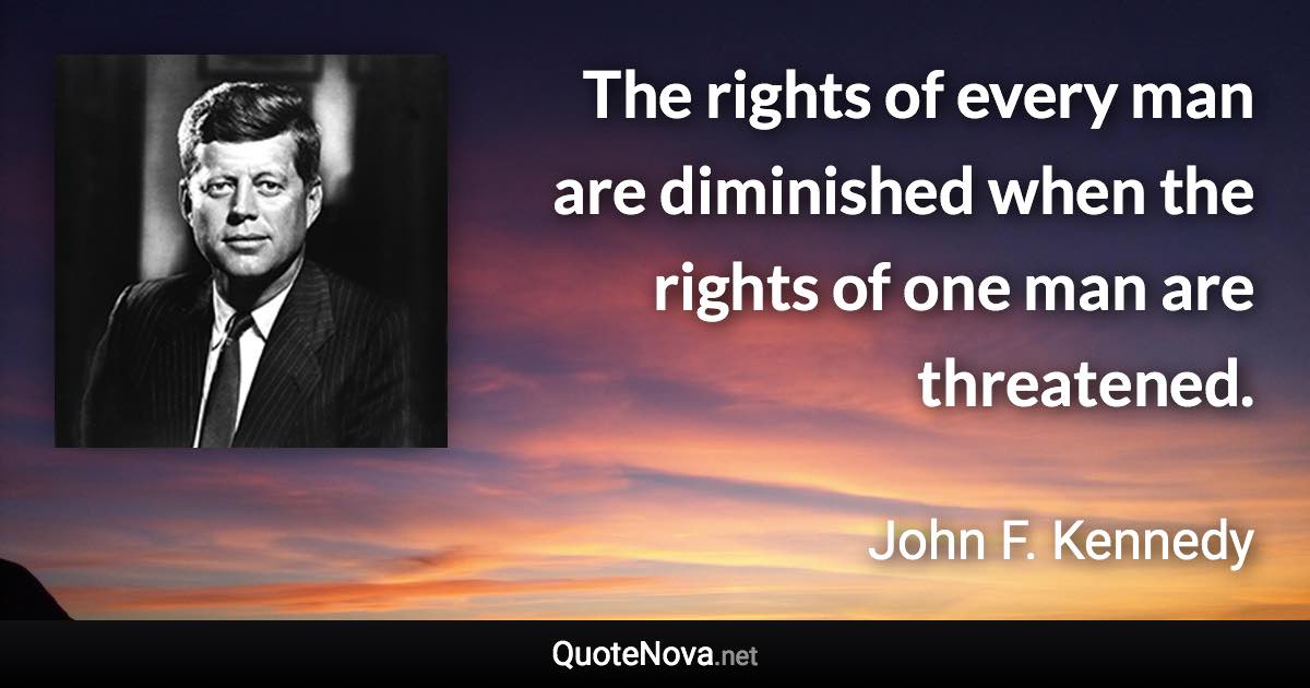 The rights of every man are diminished when the rights of one man are threatened. - John F. Kennedy quote