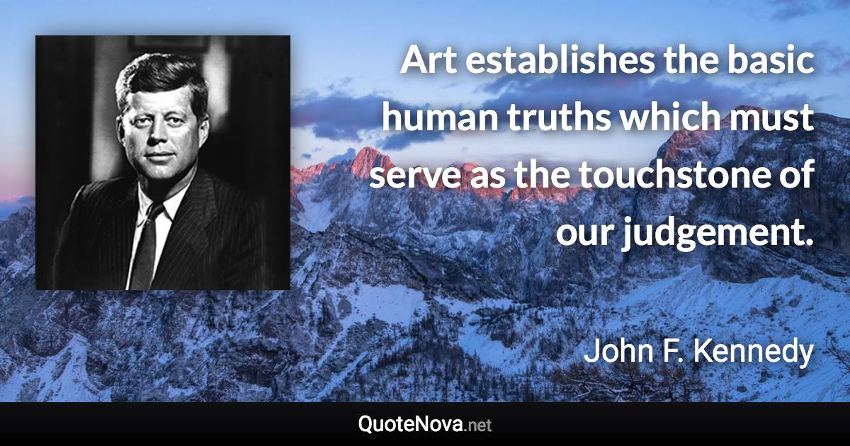 Art establishes the basic human truths which must serve as the touchstone of our judgement. - John F. Kennedy quote