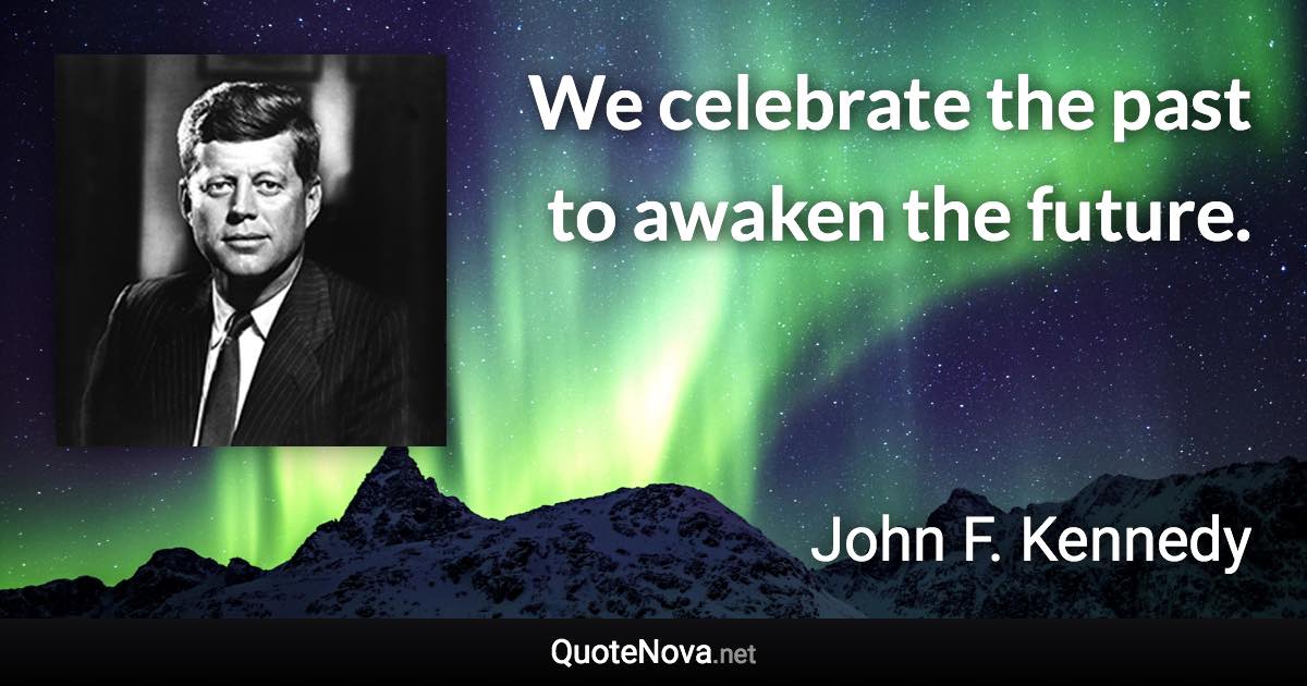 We celebrate the past to awaken the future. - John F. Kennedy quote