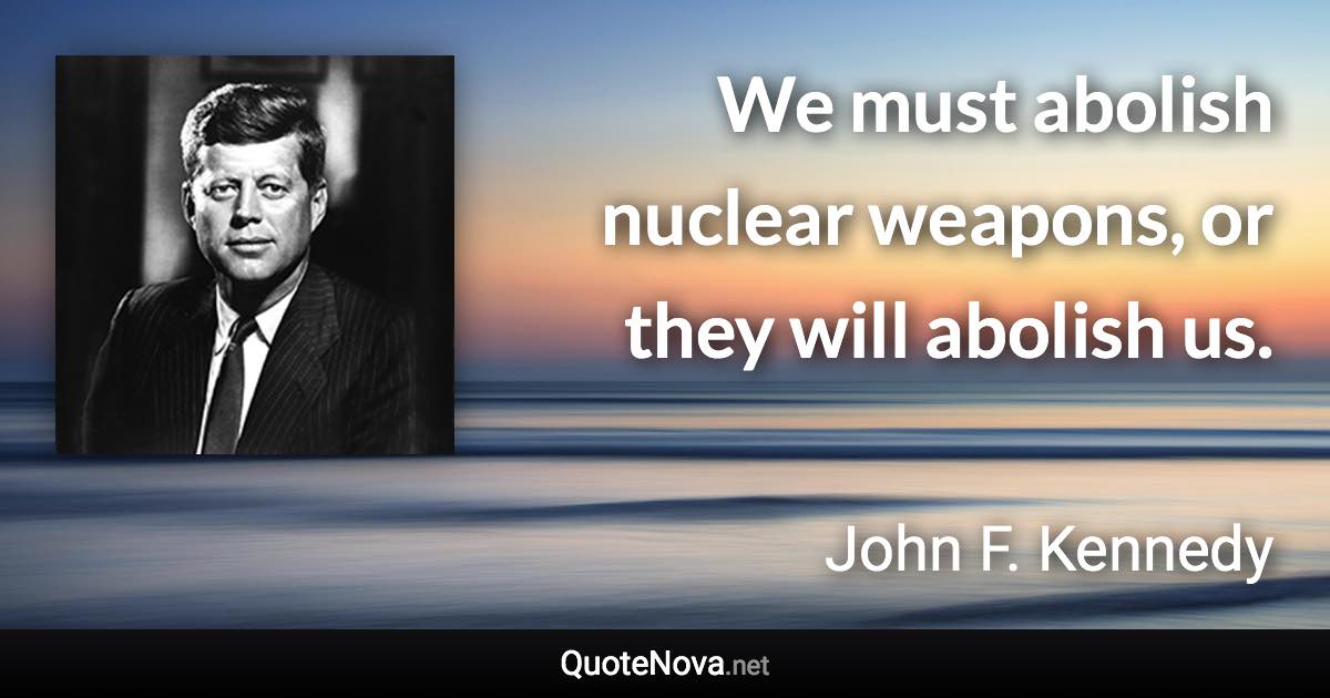 We must abolish nuclear weapons, or they will abolish us. - John F. Kennedy quote