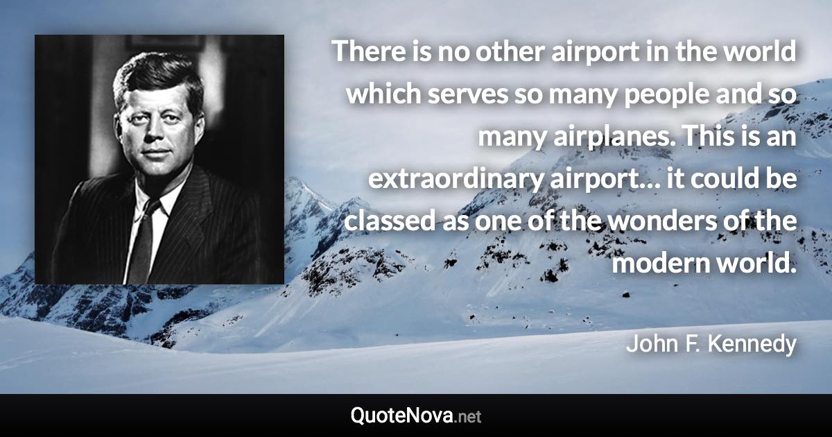 There is no other airport in the world which serves so many people and so many airplanes. This is an extraordinary airport… it could be classed as one of the wonders of the modern world. - John F. Kennedy quote