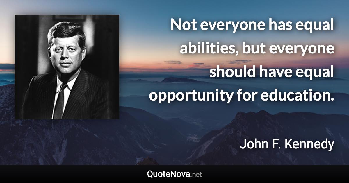 Not everyone has equal abilities, but everyone should have equal opportunity for education. - John F. Kennedy quote