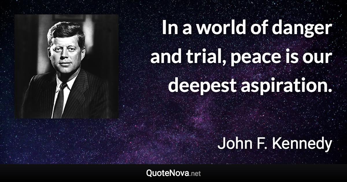 In a world of danger and trial, peace is our deepest aspiration. - John F. Kennedy quote