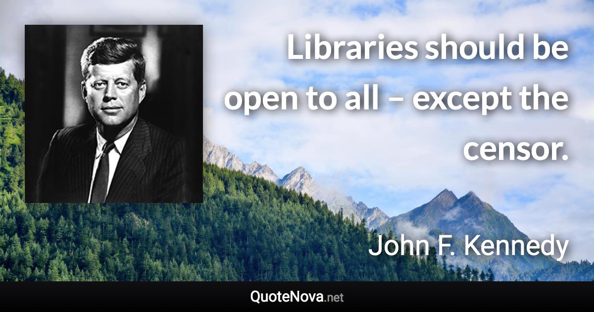 Libraries should be open to all – except the censor. - John F. Kennedy quote