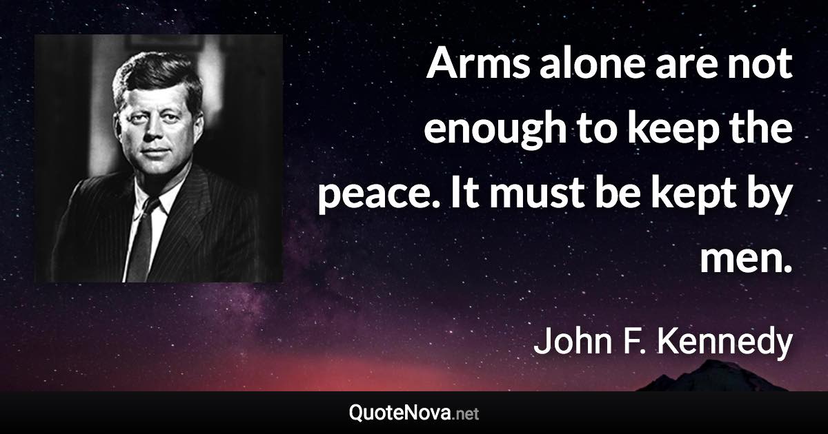 Arms alone are not enough to keep the peace. It must be kept by men. - John F. Kennedy quote