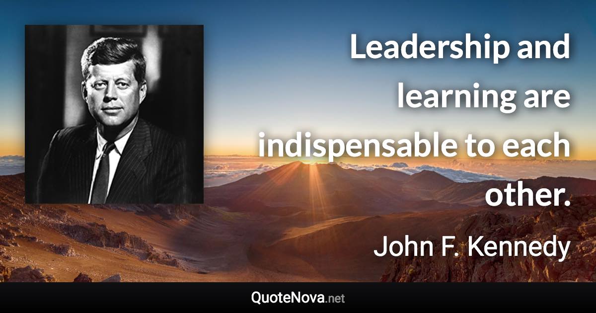 Leadership and learning are indispensable to each other. - John F. Kennedy quote