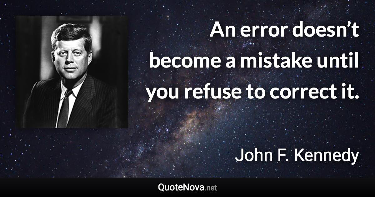 An error doesn’t become a mistake until you refuse to correct it. - John F. Kennedy quote