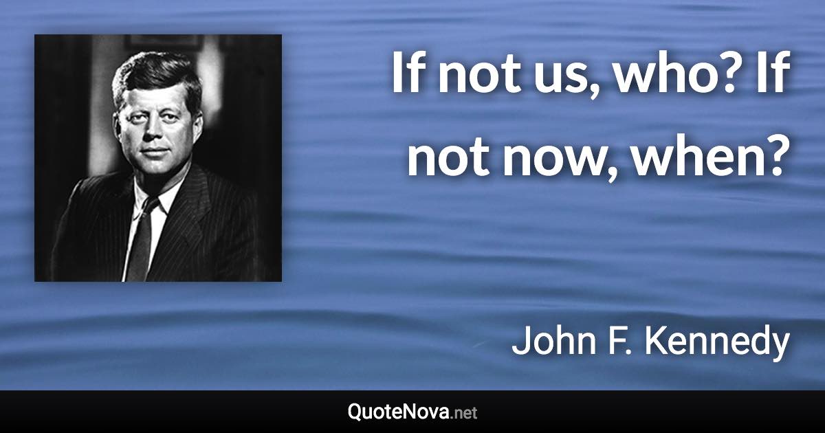 If not us, who? If not now, when? - John F. Kennedy quote
