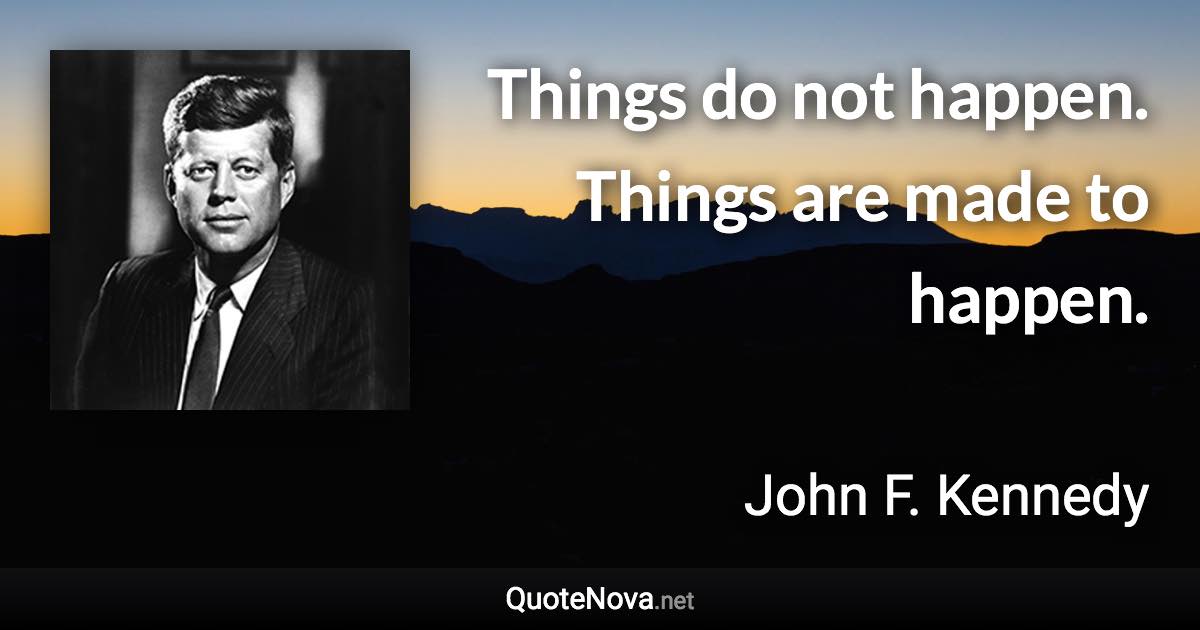 Things do not happen. Things are made to happen. - John F. Kennedy quote