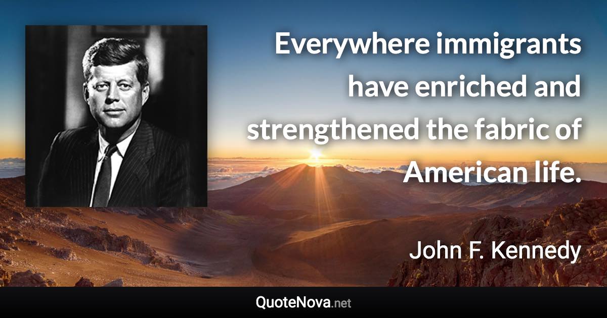 Everywhere immigrants have enriched and strengthened the fabric of 