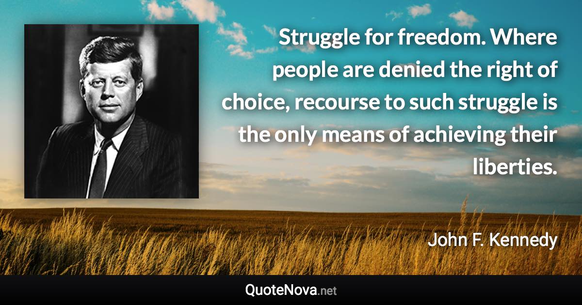 Struggle for freedom. Where people are denied the right of choice, recourse to such struggle is the only means of achieving their liberties. - John F. Kennedy quote