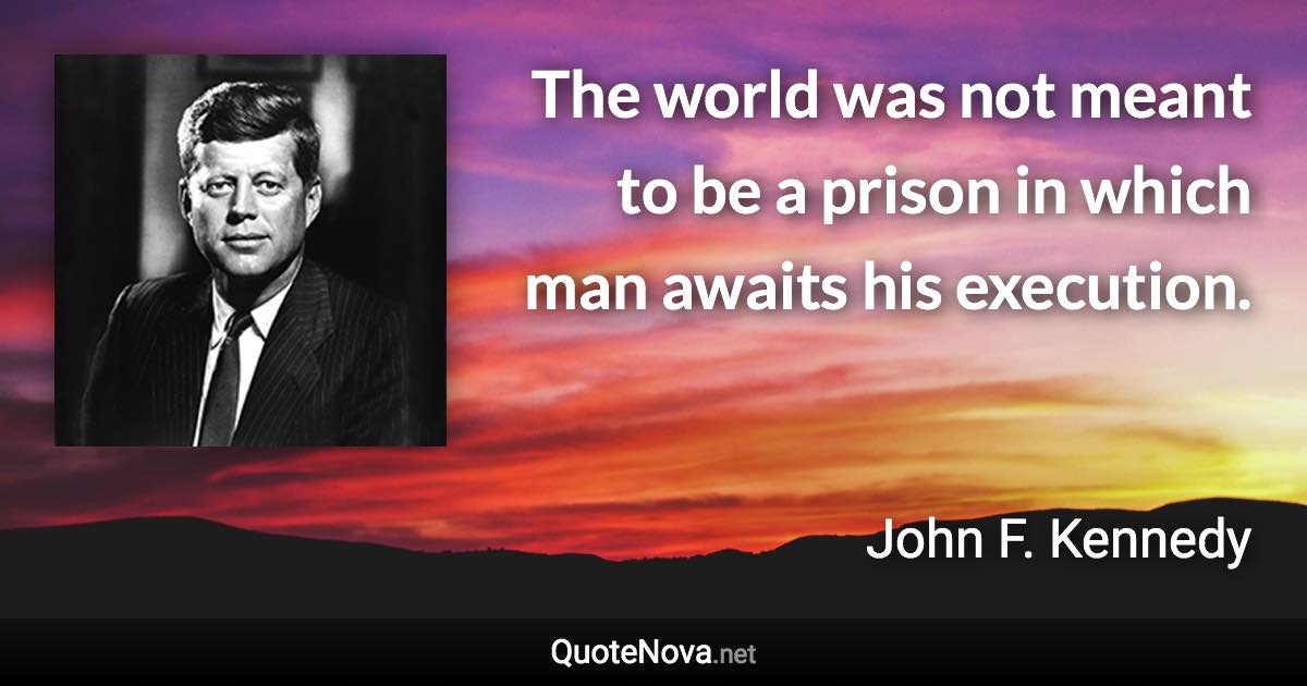 The world was not meant to be a prison in which man awaits his execution. - John F. Kennedy quote