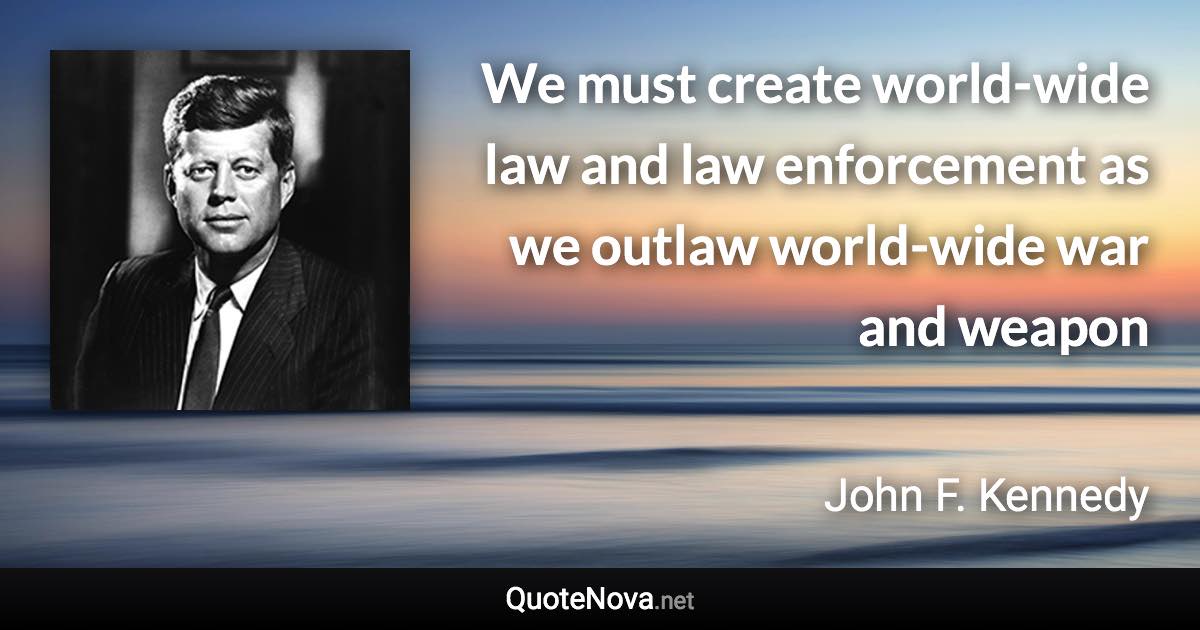 We must create world-wide law and law enforcement as we outlaw world-wide war and weapon - John F. Kennedy quote