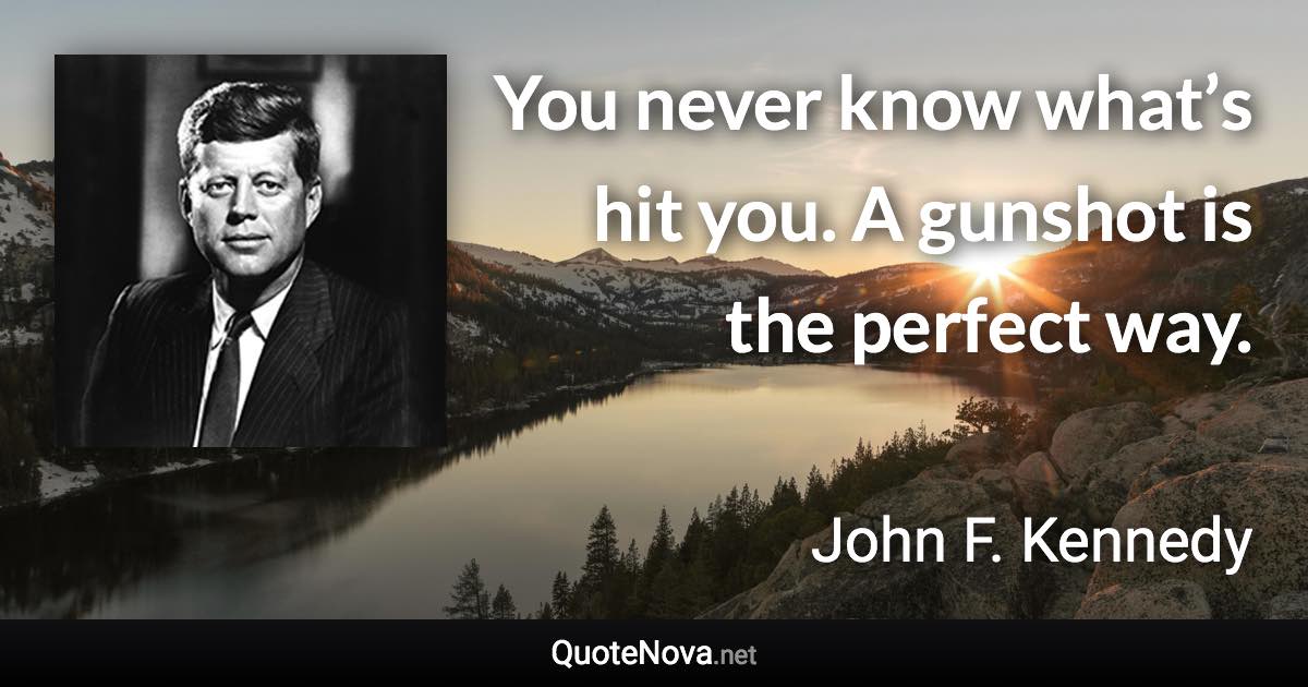 You never know what’s hit you. A gunshot is the perfect way. - John F. Kennedy quote