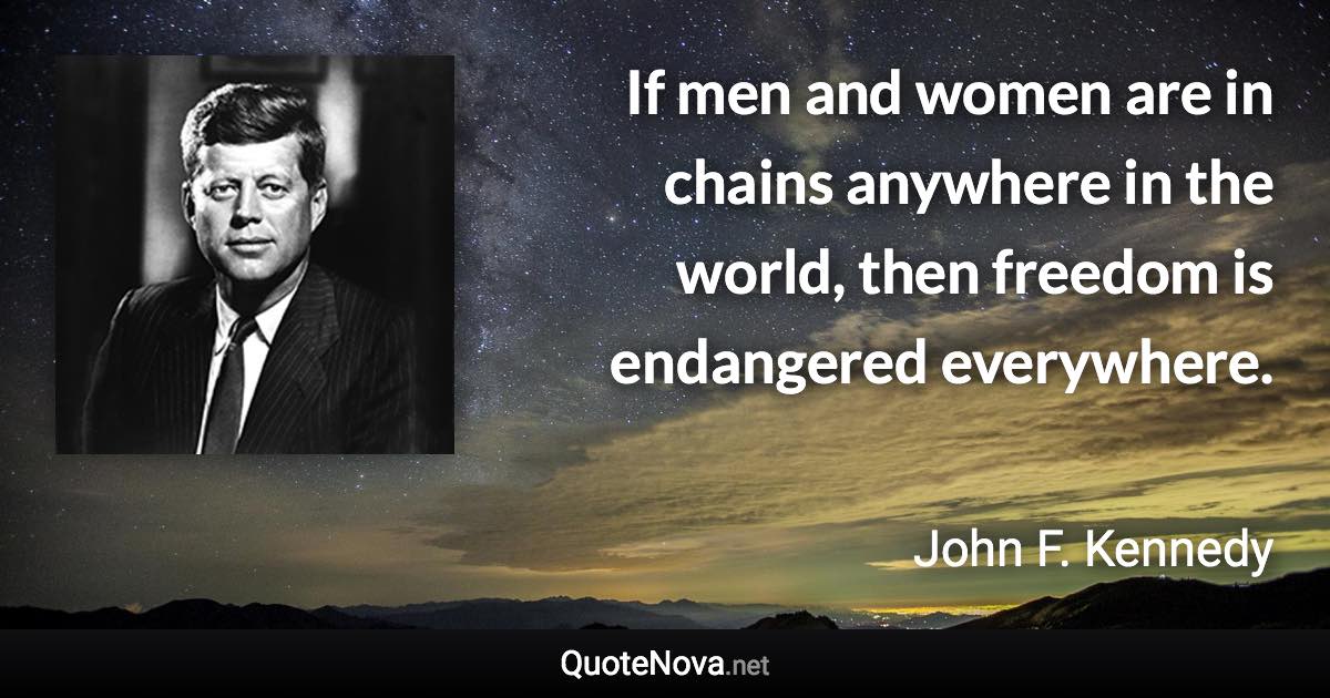 If men and women are in chains anywhere in the world, then freedom is endangered everywhere. - John F. Kennedy quote