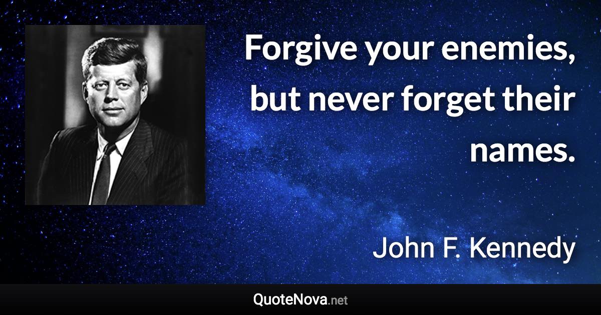 Forgive your enemies, but never forget their names. - John F. Kennedy quote
