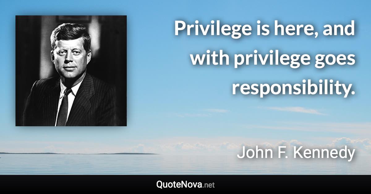 Privilege is here, and with privilege goes responsibility. - John F. Kennedy quote